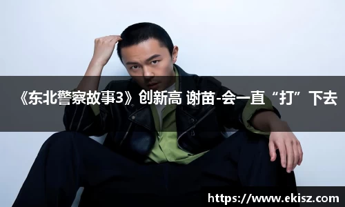 非凡娱乐《东北警察故事3》创新高 谢苗-会一直“打”下去